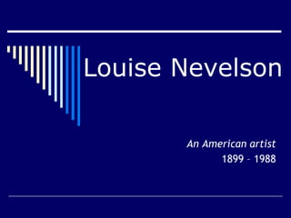Louise Nevelson
An American artist
1899 – 1988
 