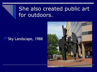 Jeffrey Rodriguez
She also created public art
for outdoors.
Sky Landscape, 1988
 