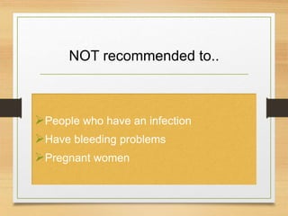 NOT recommended to..
People who have an infection
Have bleeding problems
Pregnant women