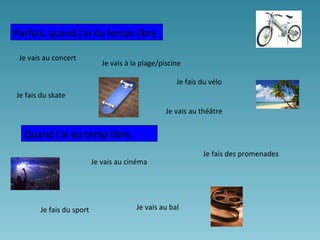 Je vais au cinéma
Je vais au théâtre
Je vais au concert
Je vais au bal
Je vais à la plage/piscine
Je fais du vélo
Je fais du skate
Je fais du sport
Je fais des promenades
Parfois, quand j’ai du temps libre
Quand j’ai du temp libre,
 
