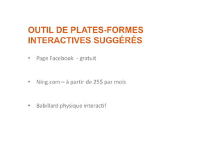 OUTIL DE PLATES-FORMES
INTERACTIVES SUGGÉRÉS
• Page Facebook - gratuit
• Ning.com – à partir de 25$ par mois
• Babillard physique interactif
 