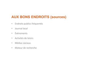 AUX BONS ENDROITS (sources)
• Endroits publics fréquentés
• Journal local
• Événements
• Activités de loisirs
• Médias sociaux
• Moteur de recherche
 