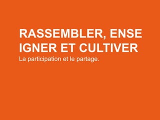 RÉSEAUTER
EFFICACEMENT
l’aide des outils web d’aujourd’hui
RASSEMBLER, ENSE
IGNER ET CULTIVER
La participation et le partage.
 