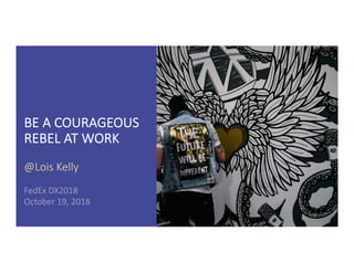 BE A COURAGEOUS
REBEL AT WORK
@Lois Kelly
FedEx DX2018
October 19, 2018
 