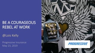 BE A COURAGEOUS
REBEL AT WORK
@Lois Kelly
Progressive Insurance
May 23, 2019
 