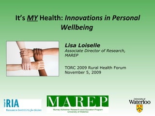 It’s  MY  Health:  Innovations in Personal Wellbeing   TORC 2009 Rural Health Forum November 5, 2009 Lisa Loiselle Associate Director of Research, MAREP 