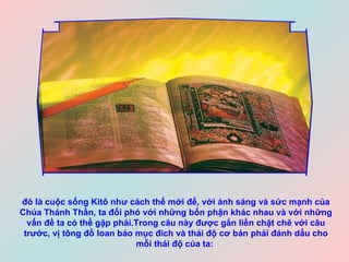 đó là cuộc sống Kitô như cách thế mới để, với ánh sáng và sức mạnh của Chúa Thánh Thần, ta đối phó với những bổn phận khác nhau và với những vấn đề ta có thể gặp phải.Trong câu này được gắn liền chặt chẽ với câu trước, vị tông đồ loan báo mục đích và thái độ cơ bản phải đánh dấu cho mỗi thái độ của ta:   