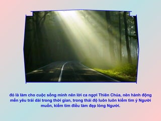đó là làm cho cuộc sống mình nên lời ca ngợi Thiên Chúa, nên hành động mến yêu trải dài trong thời gian, trong thái độ luôn luôn kiếm tìm ý Người muốn, kiếm tìm điều làm đẹp lòng Người. 