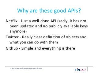 © 2014 - Proprietary and Confidential Information of FINCAD
Why are these good APIs?
Netflix - Just a well-done API (sadly, it has not
been updated and no publicly available keys
anymore)
Twitter - Really clear definition of objects and
what you can do with them
Github - Simple and everything is there
 