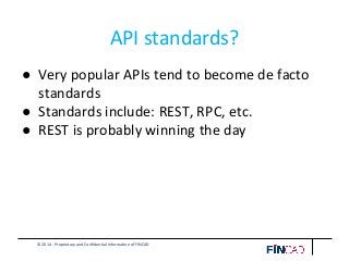 © 2014 - Proprietary and Confidential Information of FINCAD
API standards?
● Very popular APIs tend to become de facto
standards
● Standards include: REST, RPC, etc.
● REST is probably winning the day
 