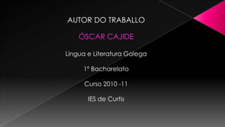 AUTOR DO TRABALLOÓSCAR CAJIDELingua e Literatura Galega1º BacharelatoCurso 2010 -11IES de Curtis