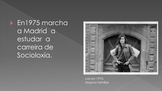 En1975 marcha a Madrid  a estudar  a carreira de Socioloxía.Lois en 1975 Arquivo familiar