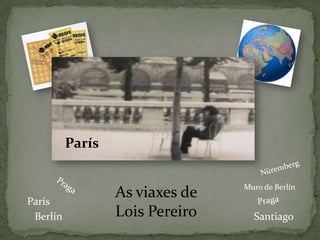 ParísNürembergPragaMuro de BerlínAs viaxes de Lois PereiroPragaParísBerlínSantiago
