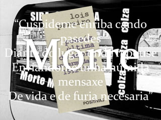 “Cuspideme enriba cando pasedes Diante do lugar onde repouseEnviándome unha húmida mensaxeDe vida e de furia necesaria”Morre