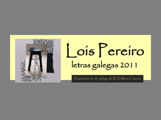 Lois Pereiro
letras galegas 2011
 Departamento de galego do IES María Casares
 