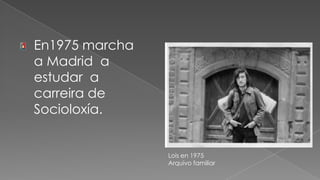 En1975 marcha a Madrid  a estudar  a carreira de Socioloxía.Lois en 1975 Arquivo familiar