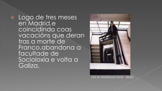 Logo de tres meses en Madrid,e coincidindo coas vacacións que deran tras a morte de  Franco,abandona a facultade de  Socioloxía e volta a Galiza.Lois en Madrid por Xurxo Lobato