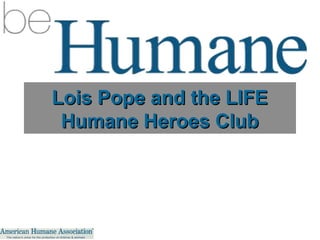 Lois Pope and the LIFE
Humane Heroes Club

 