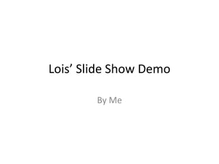 Lois’ Slide Show Demo

        By Me
 