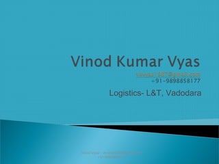 Logistics- L&T, Vadodara
Vinod Vyas - vkvyas1987@gmail.com
+91-9898858177
 