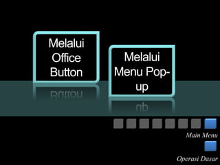 Melalui 
Office 
Button 
Melalui 
Menu Pop-up 
Main Menu 
Operasi Dasar 
 