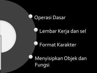 Operasi Dasar 
Lembar Kerja dan sel 
Format Karakter 
Menyisipkan Objek dan 
Fungsi 
 