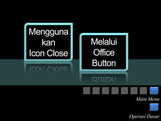 Mengguna 
kan 
Icon Close 
Melalui 
Office 
Button 
Main Menu 
Operasi Dasar 
 