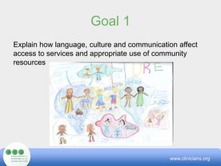 Goal 1Explain how language, culture and communication affect access to services and appropriate use of community resourceswww.clinicians.org