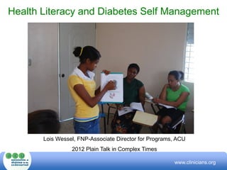 Health Literacy and Diabetes Self Management




       Lois Wessel, FNP-Associate Director for Programs, ACU
                 2012 Plain Talk in Complex Times

                                                       www.clinicians.org
 