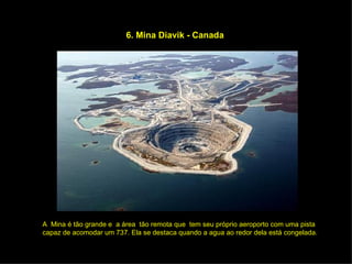 6. Mina Diavik - Canada A  Mina é tão grande e  a área  tão remota que  tem seu próprio aeroporto com uma pista  capaz de acomodar um 737. Ela se destaca quando a agua ao redor dela está congelada. 