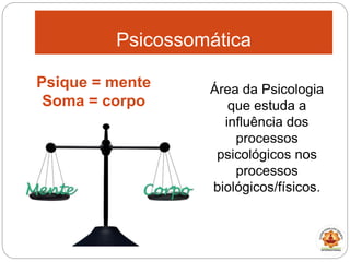 Psicossomática
Área da Psicologia
que estuda a
influência dos
processos
psicológicos nos
processos
biológicos/físicos.
Psique = mente
Soma = corpo
 