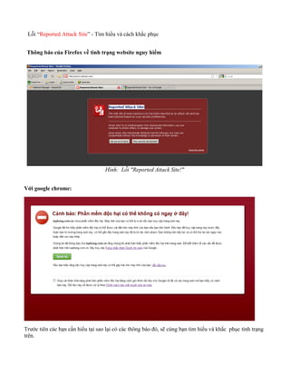 Lỗi “Reported Attack Site” - Tìm hiểu và cách khắc phục
Thông báo của Firefox về tình trạng website nguy hiểm
Hình: Lỗi "Reported Attack Site!"
Với google chrome:
Trước tiên các bạn cần hiểu tại sao lại có các thông báo đó, sẽ cùng bạn tìm hiểu và khắc phục tình trạng
trên.
 
