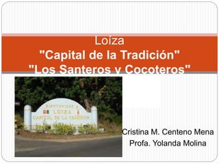 Cristina M. Centeno Mena
Profa. Yolanda Molina
Loíza
"Capital de la Tradición"
"Los Santeros y Cocoteros"
 