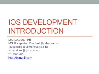 IOS DEVELOPMENT
INTRODUCTION
Lou Loizides, PE
MS Computing Student @ Marquette


31 Mar 2013
http://boozall.com
 