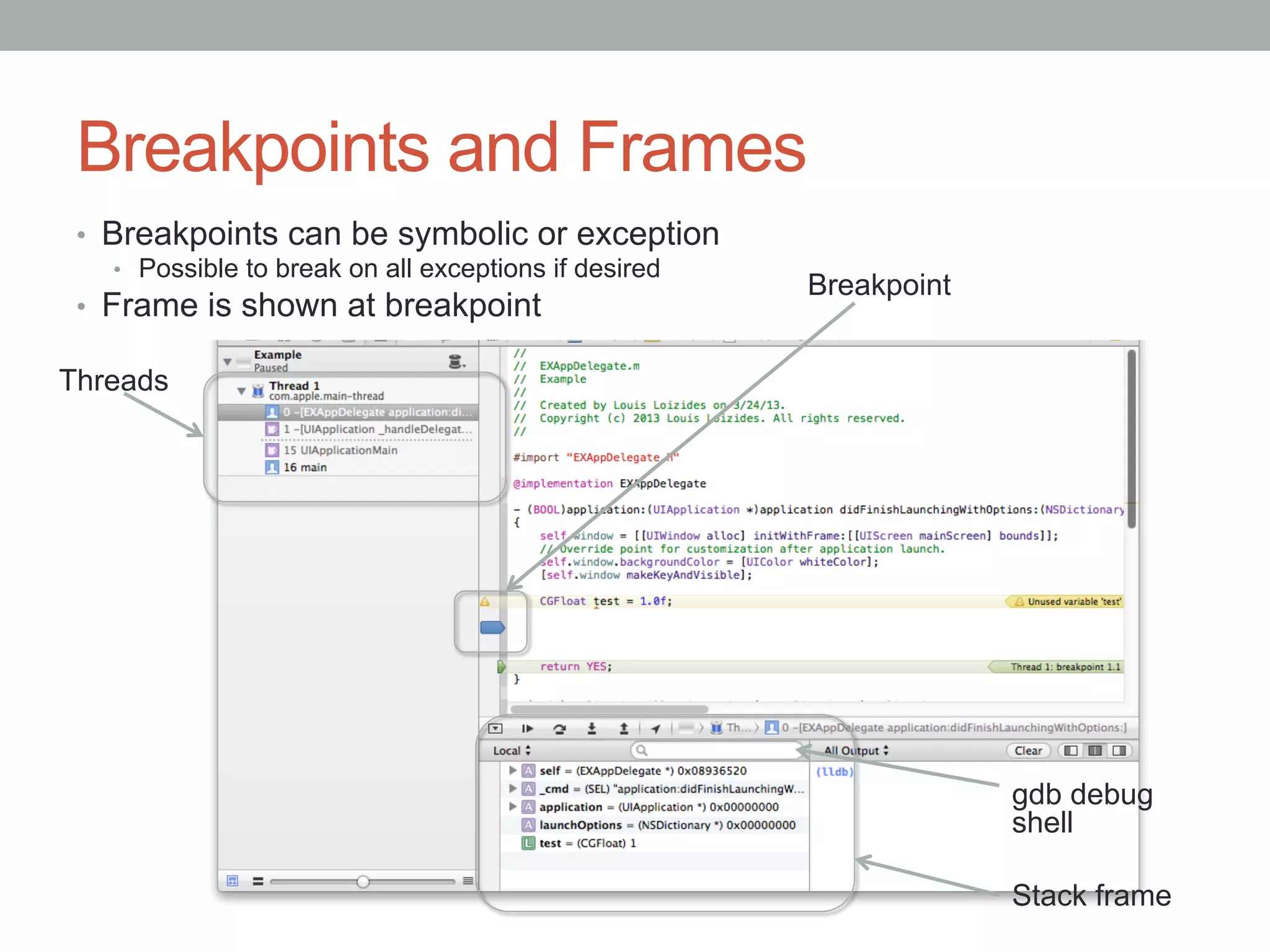 Breakpoints and Frames
 •  Breakpoints can be symbolic or exception
   •  Possible to break on all exceptions if desired
                                                       Breakpoint
 •  Frame is shown at breakpoint

Threads




                                                                    gdb debug
                                                                    shell

                                                                    Stack frame
 