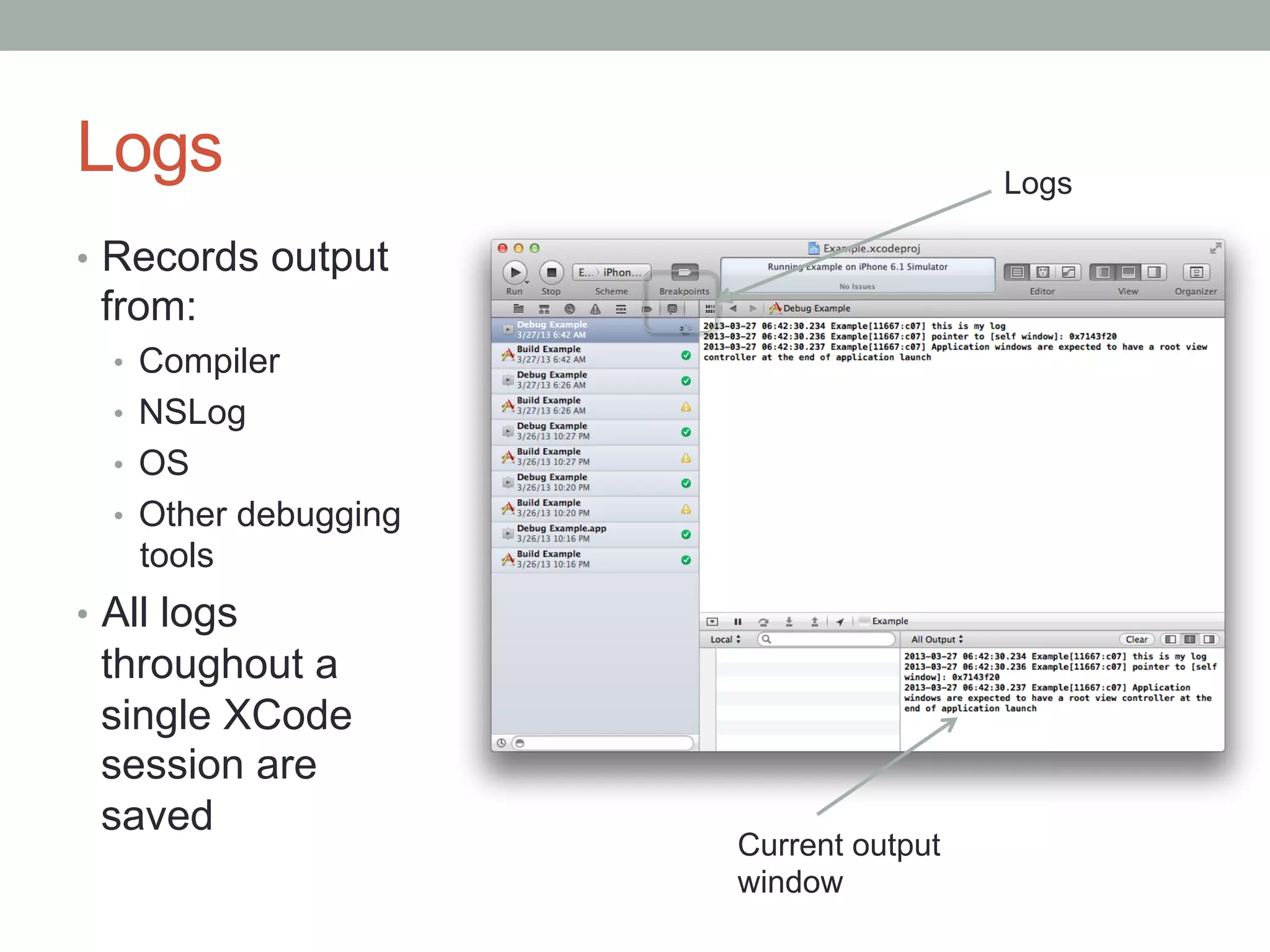 Logs                                    Logs

•  Records output
 from:
  •  Compiler
  •  NSLog
  •  OS
  •  Other debugging
    tools
•  All logs
 throughout a
 single XCode
 session are
 saved
                       Current output
                       window
 