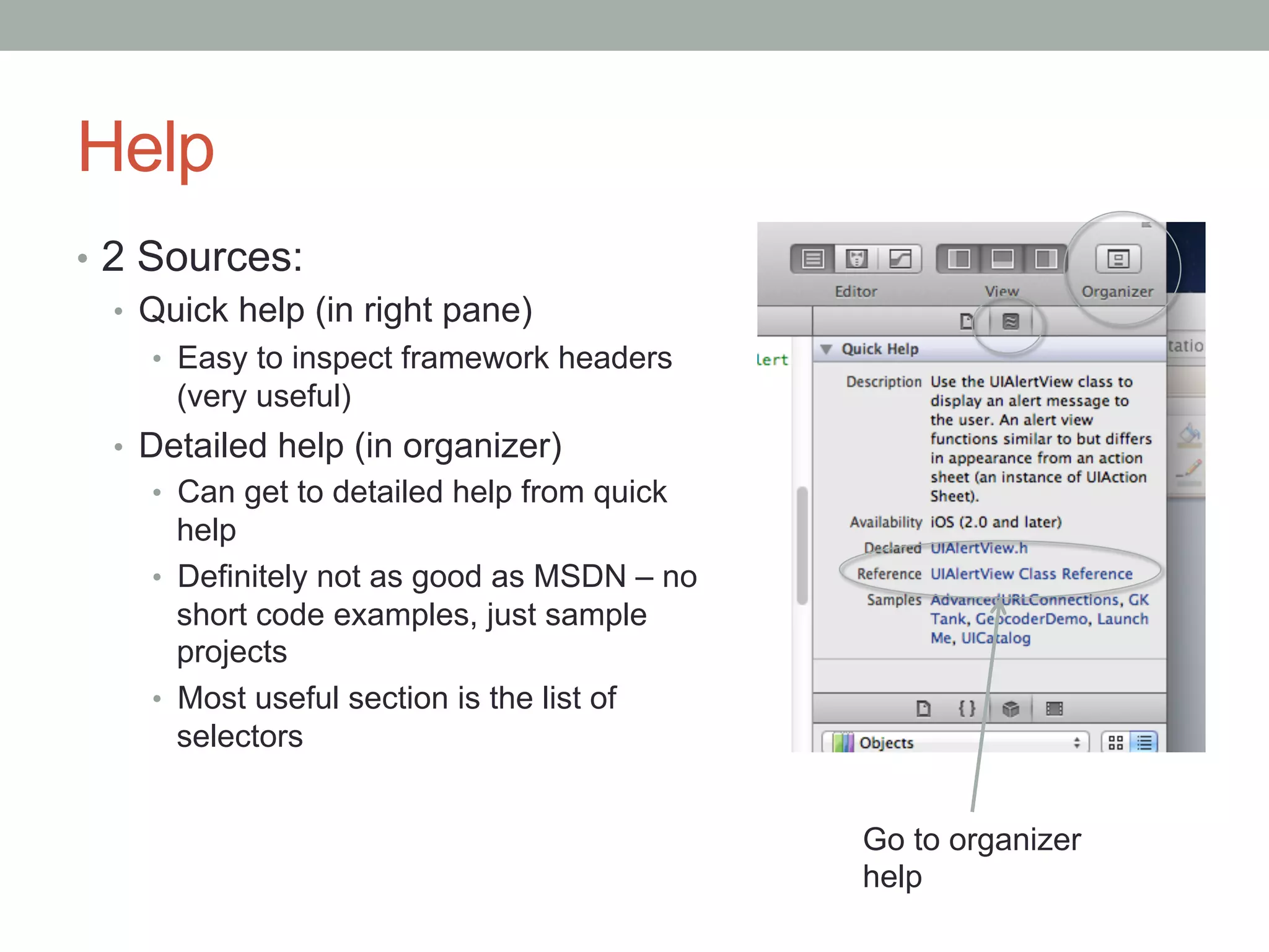 Help
•  2 Sources:
   •  Quick help (in right pane)
     •  Easy to inspect framework headers
       (very useful)
  •  Detailed help (in organizer)
     •  Can get to detailed help from quick
        help
     •  Definitely not as good as MSDN – no
        short code examples, just sample
        projects
     •  Most useful section is the list of
        selectors


                                              Go to organizer
                                              help
 