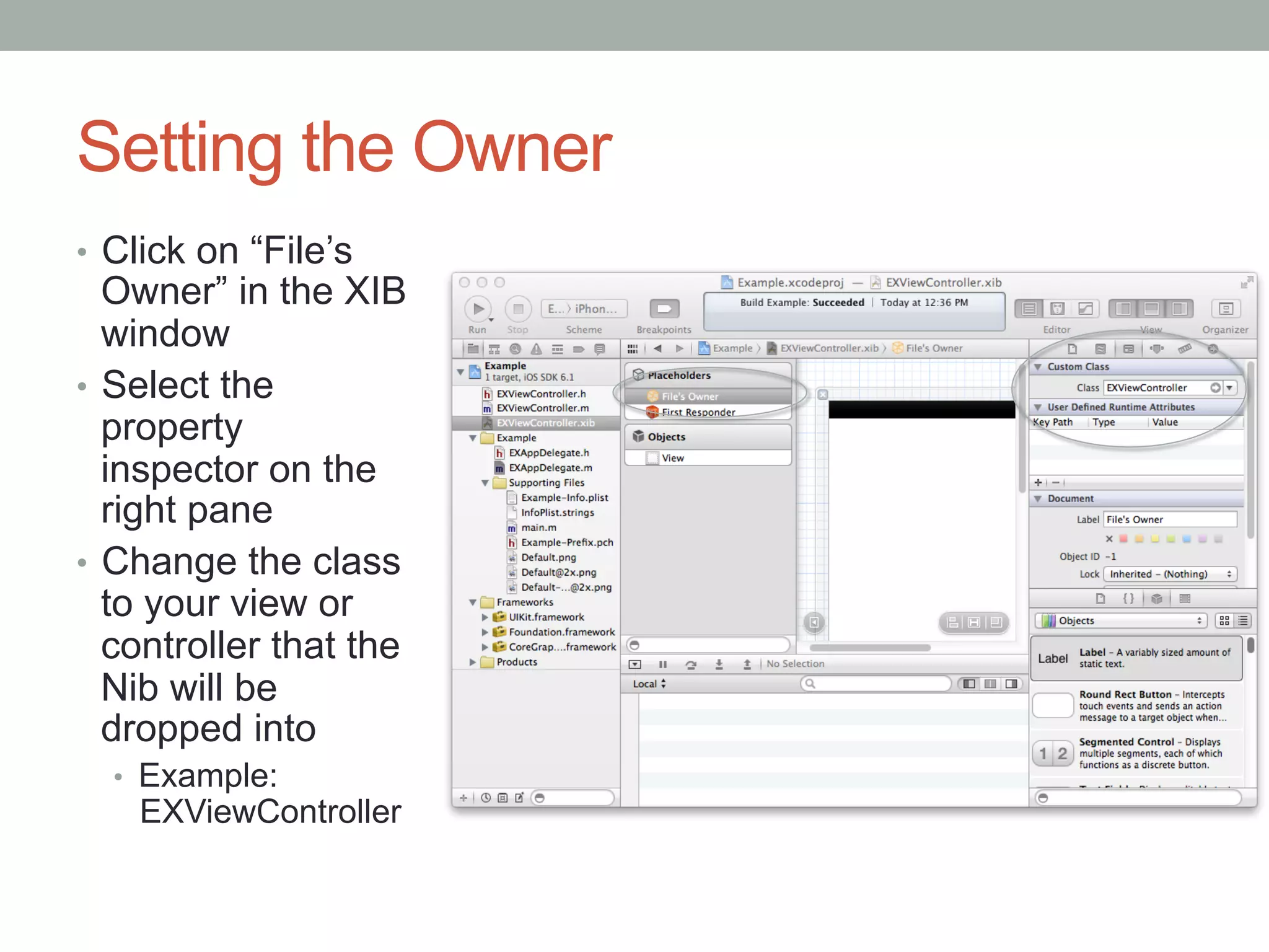 Setting the Owner
•  Click on “File’s
   Owner” in the XIB
   window
•  Select the
   property
   inspector on the
   right pane
•  Change the class
   to your view or
   controller that the
   Nib will be
   dropped into
  •  Example:
    EXViewController
 