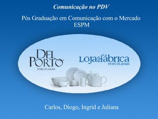 Comunicação no PDV Pós Graduação em Comunicação com o Mercado ESPM Carlos, Diogo, Ingrid e Juliana 