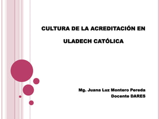 CULTURA DE LA ACREDITACIÓN EN
ULADECH CATÓLICA
Mg. Juana Luz Montero Pereda
Docente DARES
 