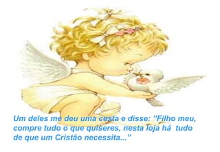 Um deles me deu uma cesta e disse: ”Filho meu, compre tudo o que quiseres, nesta loja há  tudo  de que um Cristão necessita...”  