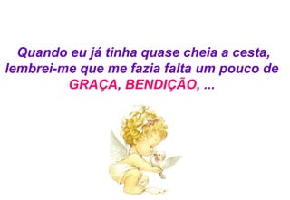 Quando eu já tinha quase cheia a cesta, lembrei-me que me fazia falta um pouco de  GRAÇA ,  BENDIÇÃO , ...  