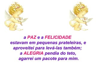 a  PAZ  e a  FELICIDADE   estavam em pequenas prateleiras, e aproveitei para levá-las também;  a  ALEGRIA  pendia do teto, agarrei um pacote para mim. 