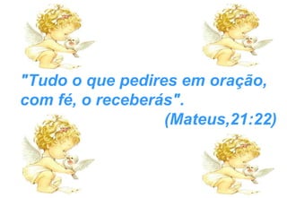"Tudo o que pedires em oração, com fé, o receberás".  (Mateus,21:22) 