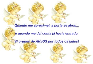 Quando me aproximei, a porta se abriu... e quando me dei conta já havia entrado. Vi grupos de ANJOS por todos os lados! 