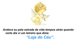 Andava eu pela estrada da vida tempos atrás quando certo dia vi um letreiro que dizia:  “ Loja do Céu”. 