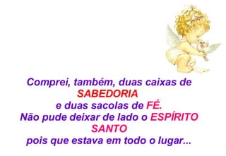 Comprei, também, duas caixas de  SABEDORIA   e duas sacolas de  FÉ. Não pude deixar de lado o  ESPÍRITO SANTO pois que estava em todo o lugar... 