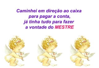 Caminhei em direção ao caixa  para pagar a conta, já tinha tudo para fazer  a vontade do  MESTRE 