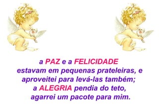 a  PAZ  e a  FELICIDADE   estavam em pequenas prateleiras, e aproveitei para levá-las também;  a  ALEGRIA  pendia do teto, agarrei um pacote para mim. 