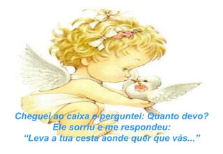 Cheguei ao caixa e perguntei: Quanto devo? Ele sorriu e me respondeu: “ Leva a tua cesta aonde quer que vás...” 
